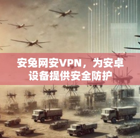 安兔网安VPN,为安卓设备提供安全防护 安兔网安VPN,为安卓设备提供安全防护