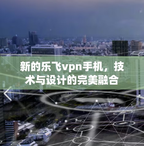 新的乐飞vpn手机，技术与设计的完美融合