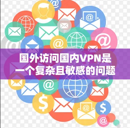 国外访问国内VPN是一个复杂且敏感的问题，涉及法律、网络安全、经济利益和政治等多个方面。以下是一些关键点