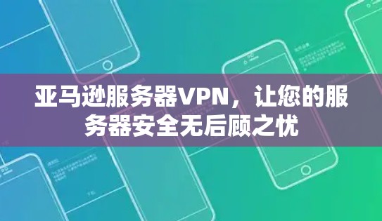 亚马逊服务器VPN,让您的服务器安全无后顾之忧 亚马逊服务器VPN,让您的服务器安全无后顾之忧