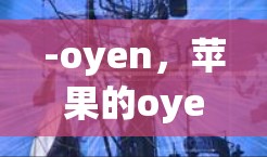 -oyen,苹果的oyen应用程序是安卓版的谷歌VPN,支持多种加密方式,适合个人用户和企业用户 -oyen,苹果的oyen应用程序是安卓版的谷歌VPN,支持多种加密方式,适合个人用户和企业用户