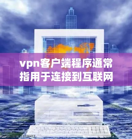 vpn客户端程序通常指用于连接到互联网或VPN服务器的客户端软件，用户可以使用这些程序来访问网络资源、下载文档、浏览网页等。以下是关于vpn客户端的一些常见类型和使用场景