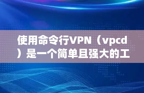 使用命令行VPN（vpcd）是一个简单且强大的工具，允许在命令行上进行VPN访问。以下是一步步的指南