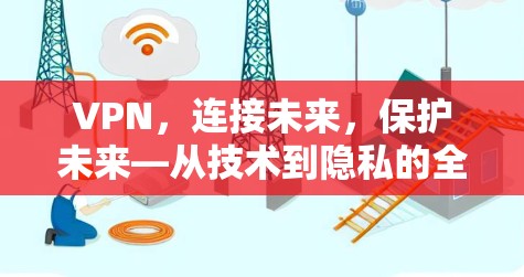 VPN，连接未来，保护未来—从技术到隐私的全面指南