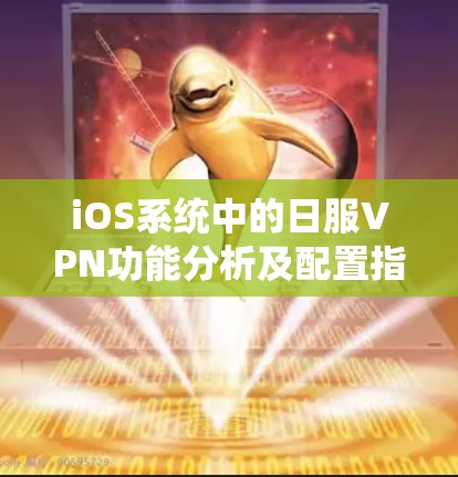 iOS系统中的日服VPN功能分析及配置指南 iOS系统中的日服VPN功能分析及配置指南