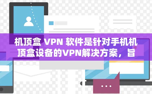机顶盒 VPN 软件是针对手机机顶盒设备的VPN解决方案，旨在为用户提供安全、便捷的视频通话和视频会议服务。以下是对机顶盒 VPN 软件的总结和分析
