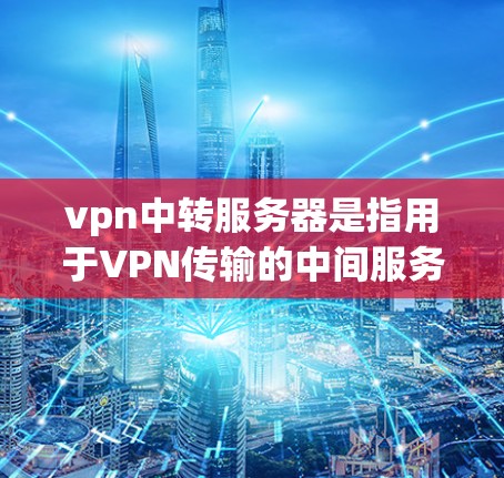 vpn中转服务器是指用于VPN传输的中间服务器，负责将用户的数据从一个来源网络转移到目标网络。以下是 configuringvpn中转服务器的详细步骤