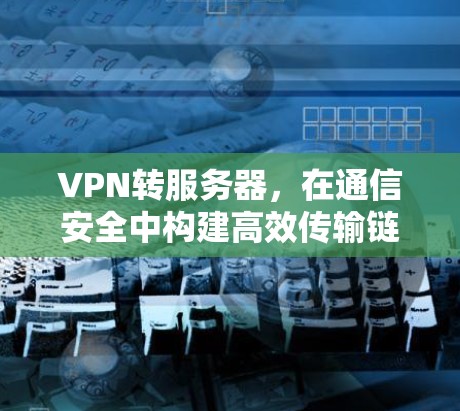 VPN转服务器，在通信安全中构建高效传输链