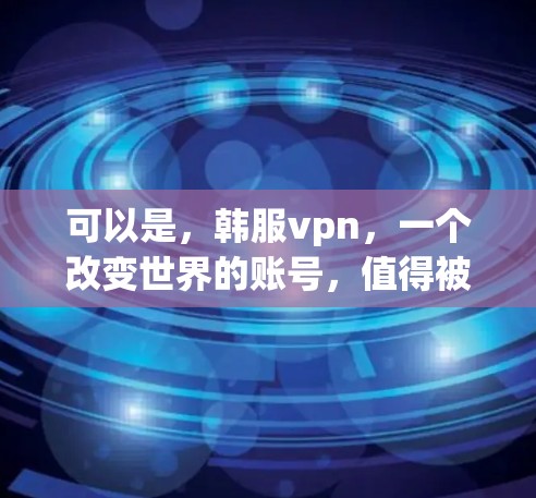 可以是，韩服vpn，一个改变世界的账号，值得被记住的瞬间