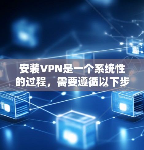 安装VPN是一个系统性的过程，需要遵循以下步骤，确保安全和正确