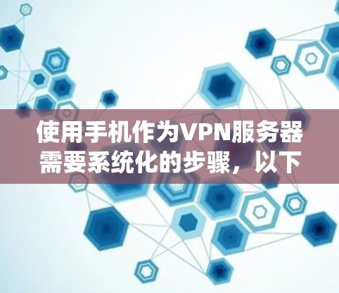 使用手机作为VPN服务器需要系统化的步骤，以下是一个详细的指南，帮助你逐步实现这一目标