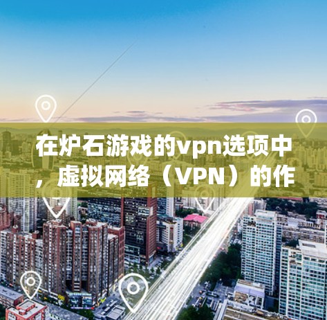 在炉石游戏的vpn选项中，虚拟网络（VPN）的作用是模拟真实网络环境，帮助玩家在多人在线或实时战斗时，通过虚拟设备连接到现实设备，避免设备故障或延迟的问题。以下是关于设置VPN的详细步骤和应用分析