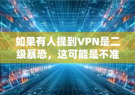 如果有人提到VPN是二级暴恐,这可能是不准确的说法。正确的理解是,VPN提供了一个安全的网络环境,防止数据泄露和网络攻击。如果某人使用VPN进行攻击,通常是出于安全考虑,而不是出于暴恐行为 如果有人提到VPN是二级暴恐,这可能是不准确的说法。正确的理解是,VPN提供了一个安全的网络环境,防止数据泄露和网络攻击。如果某人使用VPN进行攻击,通常是出于安全考虑,而不是出于暴恐行为