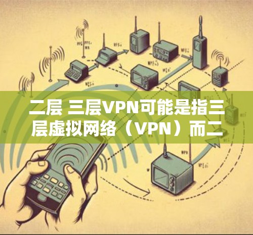 二层 三层VPN可能是指三层虚拟网络（VPN）而二层可能是一个误解或误写。三层VPN是一个常见的网络配置，通常用于保护内部网络的安全。以下是对三层VPN的详细描述