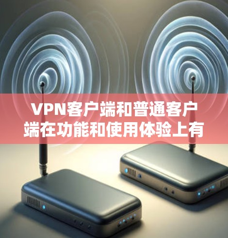 VPN客户端和普通客户端在功能和使用体验上有显著的不同。以下是它们的主要区别