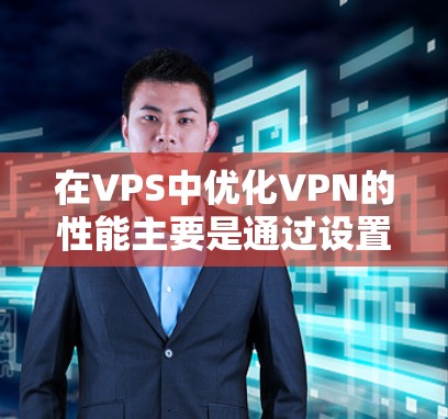 在VPS中优化VPN的性能主要是通过设置、管理与监控来实现的。以下是详细的步骤和建议