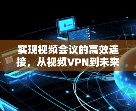 实现视频会议的高效连接，从视频VPN到未来
