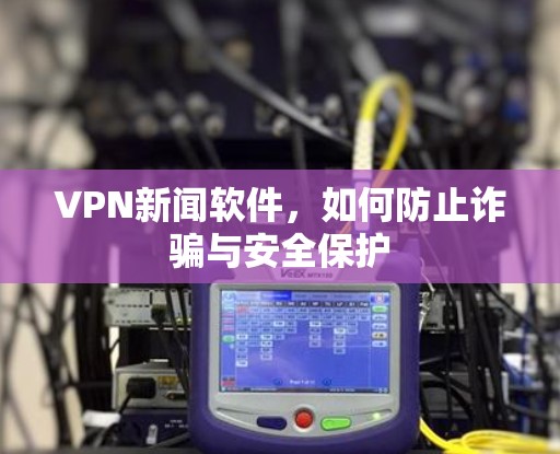 VPN新闻软件，如何防止诈骗与安全保护