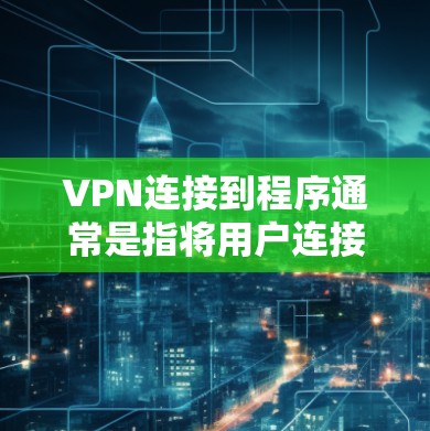 VPN连接到程序通常是指将用户连接到某个应用程序或服务器，这可能涉及到恶意软件或插件。为了确保安全，建议遵循以下步骤