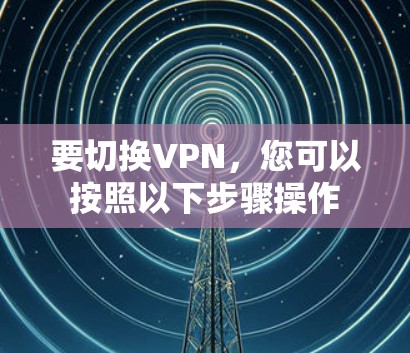 要切换VPN，您可以按照以下步骤操作