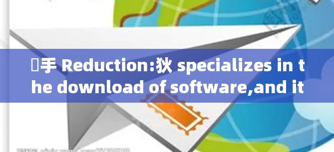 狛手 Reduction:狄 specializes in the download of software,and its time to step back