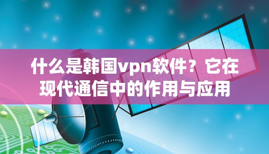 什么是韩国vpn软件？它在现代通信中的作用与应用