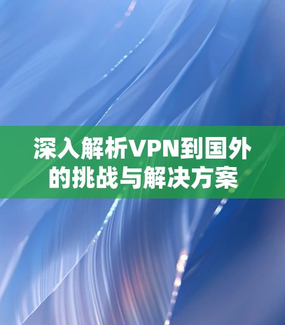 深入解析VPN到国外的挑战与解决方案