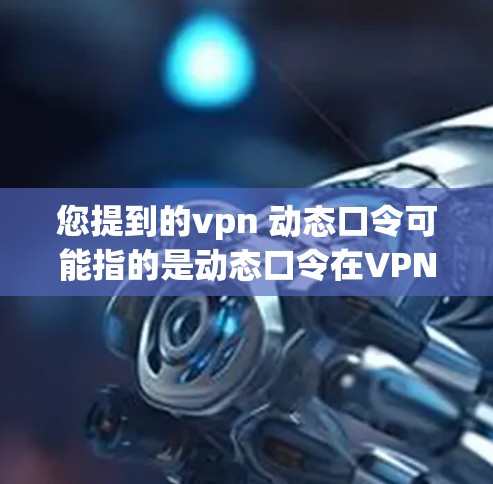 您提到的vpn 动态口令可能指的是动态口令在VPN中的应用。动态口令通常用于VPN服务器之间的身份验证，以确保服务器的安全性，并防止恶意软件或攻击