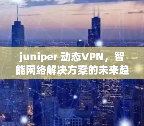 juniper 动态VPN，智能网络解决方案的未来趋势