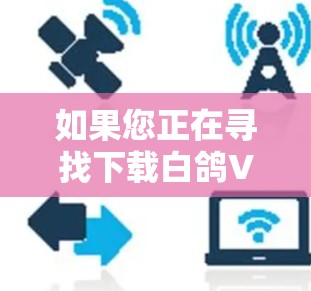 如果您正在寻找下载白鸽VPN软件，请您按照以下步骤进行下载