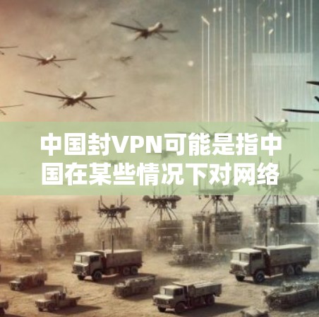 中国封VPN可能是指中国在某些情况下对网络进行管理或限制，但这是一个广泛且复杂的议题。以下是一些可能的解释和相关背景