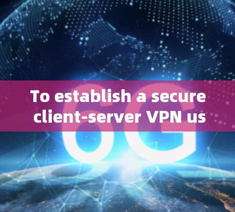 To establish a secure client-server VPN using Linux,follow these organized steps:
