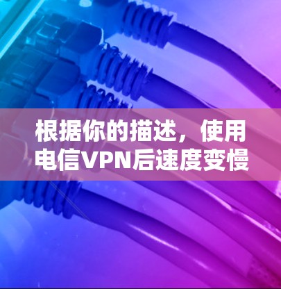 根据你的描述，使用电信VPN后速度变慢的问题，可以按照以下步骤进行排查和解决