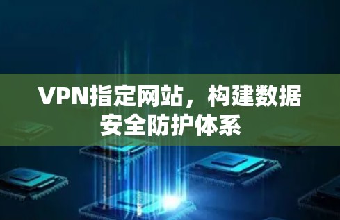 VPN指定网站,构建数据安全防护体系 VPN指定网站,构建数据安全防护体系