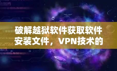 破解越狱软件获取软件安装文件,VPN技术的双重应用 破解越狱软件获取软件安装文件,VPN技术的双重应用