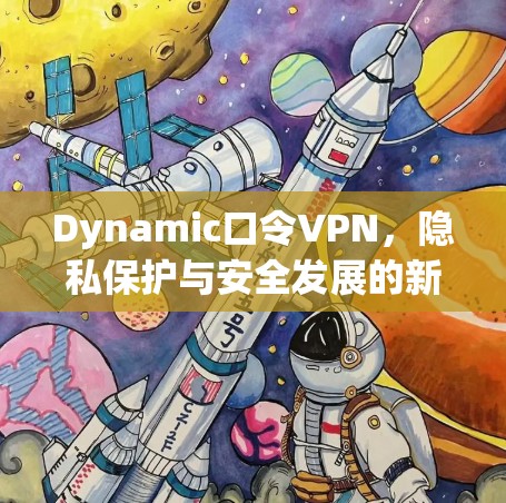 Dynamic口令VPN，隐私保护与安全发展的新解决方案