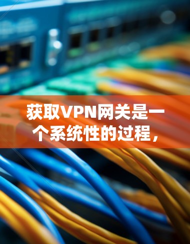 获取VPN网关是一个系统性的过程，涉及选择合适的网络提供商、熟悉网关服务的特点以及安全的使用方法。以下是一个分步指南，帮助您系统地获取和使用VPN网关