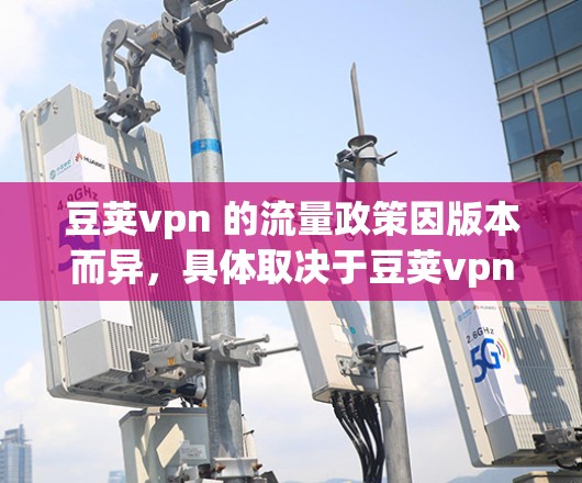 豆荚vpn 的流量政策因版本而异，具体取决于豆荚vpn 的版本和功能。以下是一些常见的豆荚vpn 流量情况