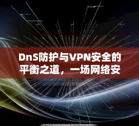 DnS防护与VPN安全的平衡之道，一场网络安全的激烈较量