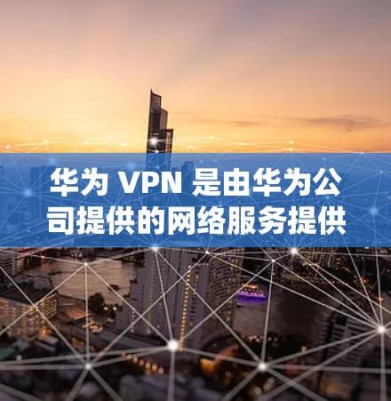 华为 VPN 是由华为公司提供的网络服务提供商，旨在绕过外部互联网，允许用户访问其他国家的网站。以下是关于华为 VPN 的详细介绍
