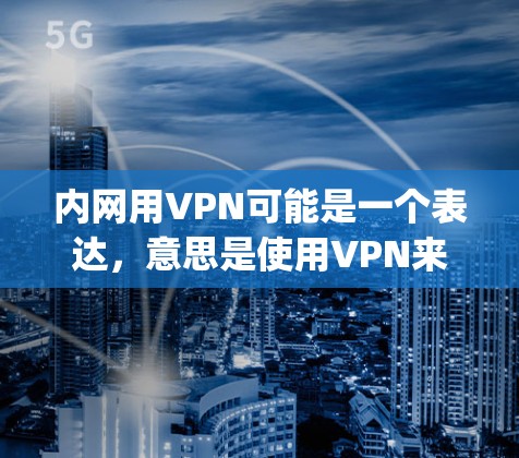 内网用VPN可能是一个表达，意思是使用VPN来保护内部网络的安全和隐私。VPN（如Zap、Lightfuse等）是一种通过加密技术将内部网络的流量转移到外部网络，以增强安全性、隐私性和访问权限