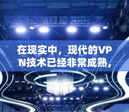 在现实中，现代的VPN技术已经非常成熟，可以用于加密传输数据、视频会议、文件传输等。如果你指的是VPN技术，可以了解以下几点