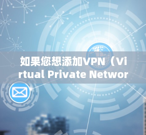 如果您想添加VPN（Virtual Private Network）那么 VPN 是一种用于加密和防火墙技术的工具，用于在互联网上保持数据的安全和隐私。以下是关于如何添加VPN的一些建议