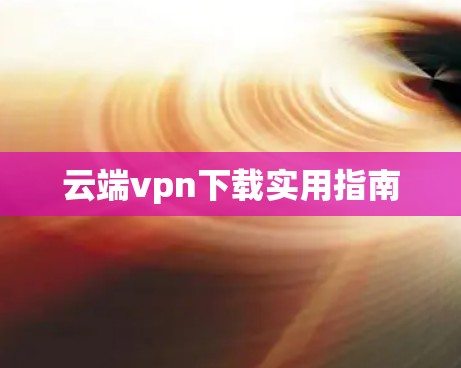 云端vpn下载实用指南 云端vpn下载实用指南