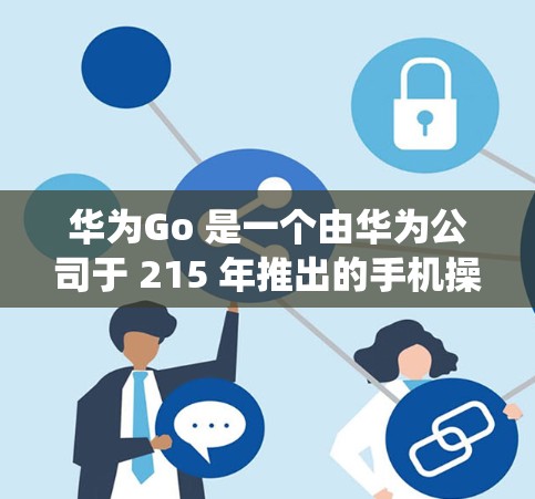 华为Go 是一个由华为公司于 215 年推出的手机操作系统，旨在为轻薄设备提供高效、轻量级的操作方式。华为Go 以其独特的功能和用户体验在手机行业享有盛誉