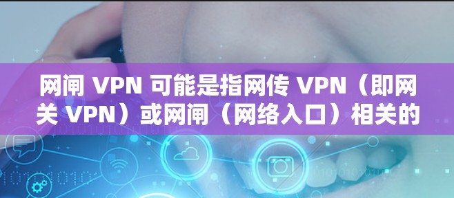 网闸 VPN 可能是指网传 VPN(即网关 VPN)或网闸(网络入口)相关的VPN服务。以下是一些关于 VPN 的信息 网闸 VPN 可能是指网传 VPN(即网关 VPN)或网闸(网络入口)相关的VPN服务。以下是一些关于 VPN 的信息