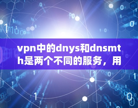 vpn中的dnys和dnsmth是两个不同的服务，用于VPN的安全配置。以下是关于它们的详细信息