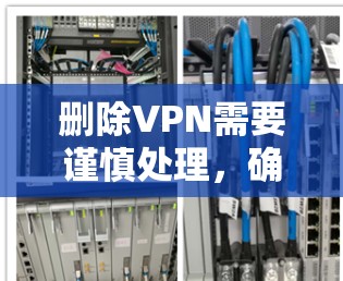 删除VPN需要谨慎处理，确保操作正确无误。以下是逐步的步骤