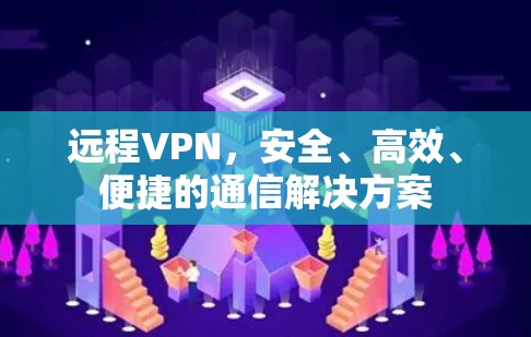 远程VPN,安全、高效、便捷的通信解决方案 远程VPN,安全、高效、便捷的通信解决方案