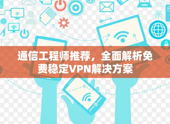 通信工程师推荐，全面解析免费稳定VPN解决方案